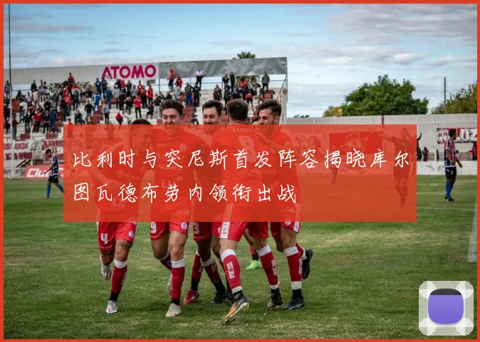 比利时与突尼斯首发阵容揭晓库尔图瓦德布劳内领衔出战