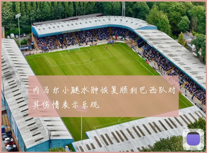 内马尔小腿水肿恢复顺利巴西队对其伤情表示乐观