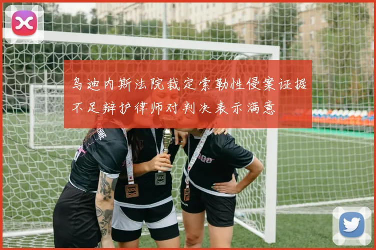 乌迪内斯法院裁定索勒性侵案证据不足辩护律师对判决表示满意