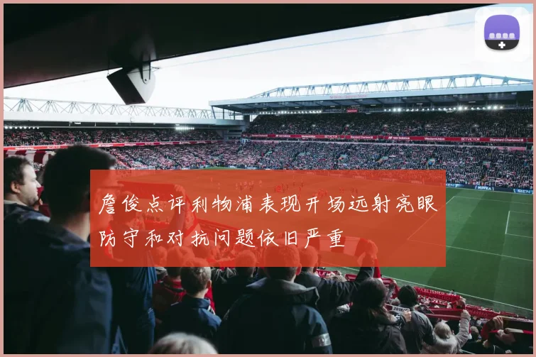 詹俊点评利物浦表现开场远射亮眼防守和对抗问题依旧严重
