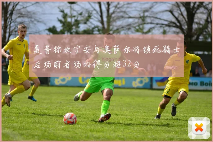 夏普称坎宁安与奥萨尔将锁死骑士后场前者场均得分超32分