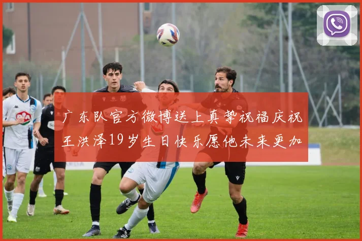 广东队官方微博送上真挚祝福庆祝王洪泽19岁生日快乐愿他未来更加辉煌