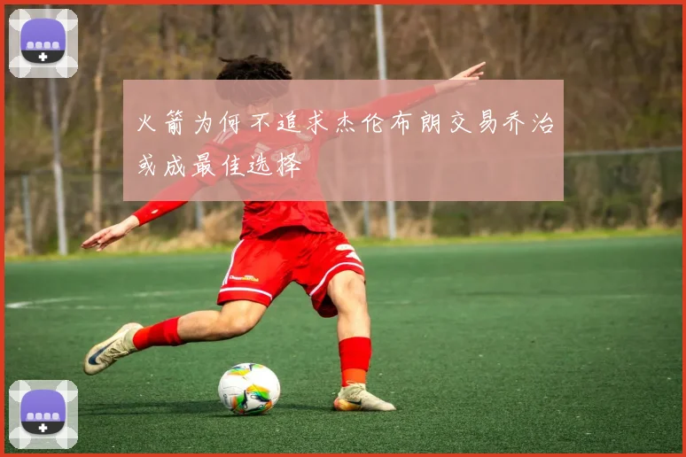 火箭为何不追求杰伦布朗交易乔治或成最佳选择