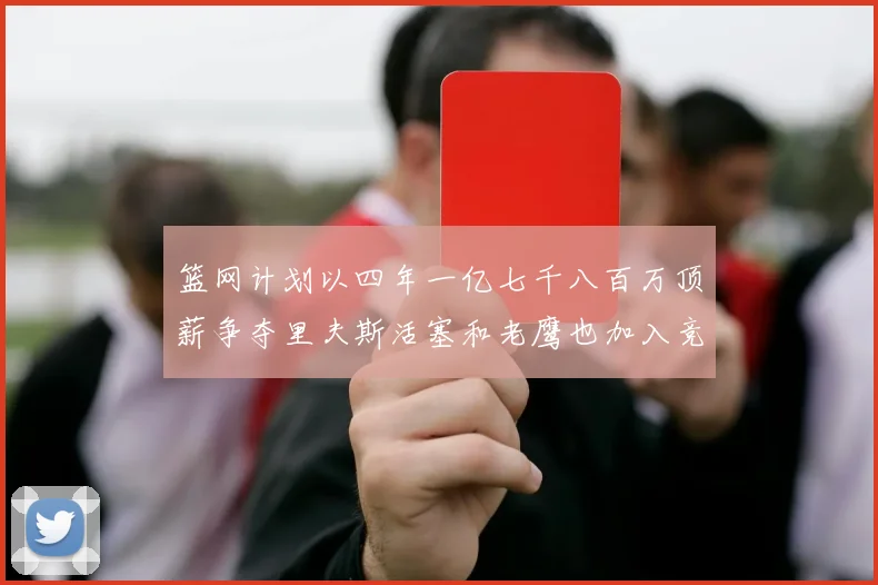 篮网计划以四年一亿七千八百万顶薪争夺里夫斯活塞和老鹰也加入竞标行列