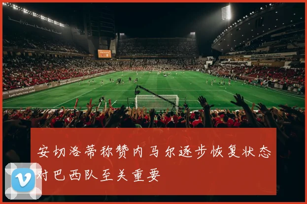 安切洛蒂称赞内马尔逐步恢复状态对巴西队至关重要