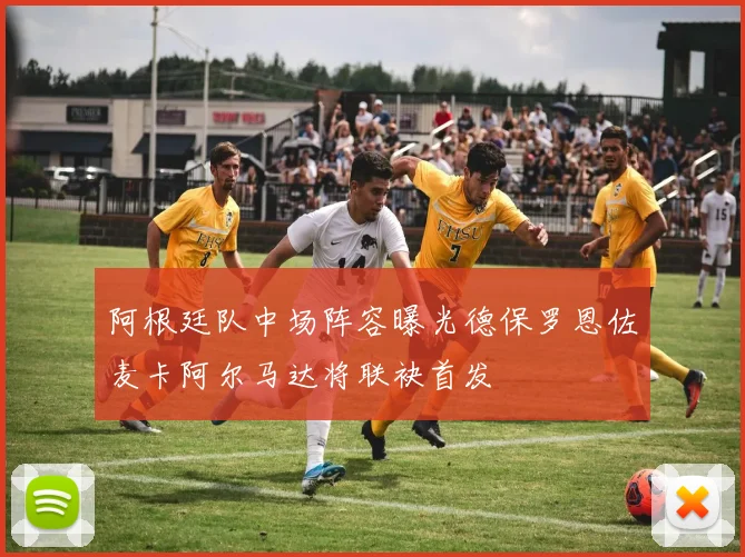 阿根廷队中场阵容曝光德保罗恩佐麦卡阿尔马达将联袂首发