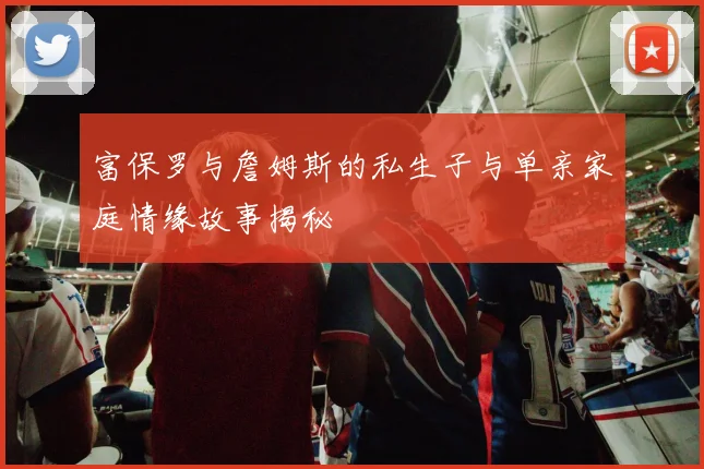 富保罗与詹姆斯的私生子与单亲家庭情缘故事揭秘