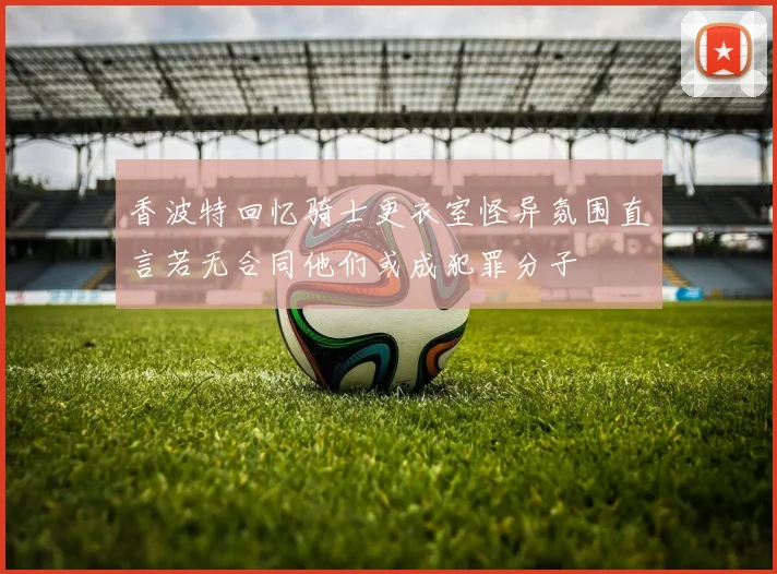 香波特回忆骑士更衣室怪异氛围直言若无合同他们或成犯罪分子