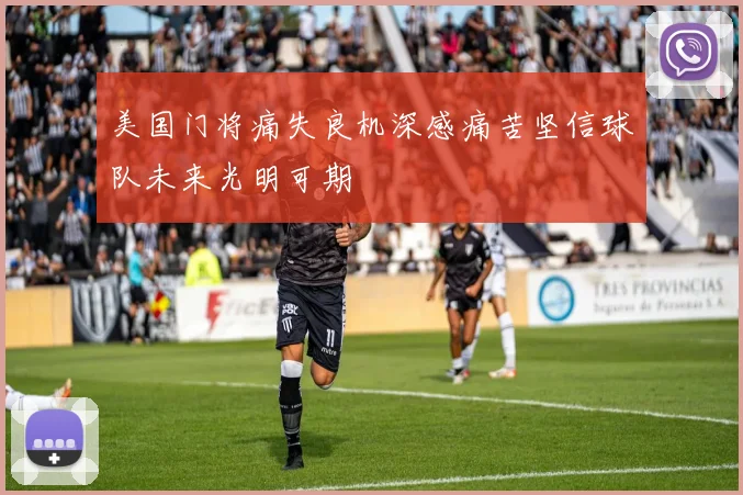 美国门将痛失良机深感痛苦坚信球队未来光明可期