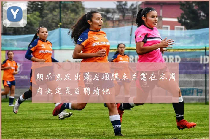 朗尼克发出最后通牒米兰需在本周内决定是否聘请他