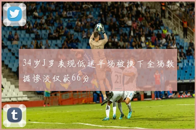 34岁J罗表现低迷半场被换下全场数据惨淡仅获66分