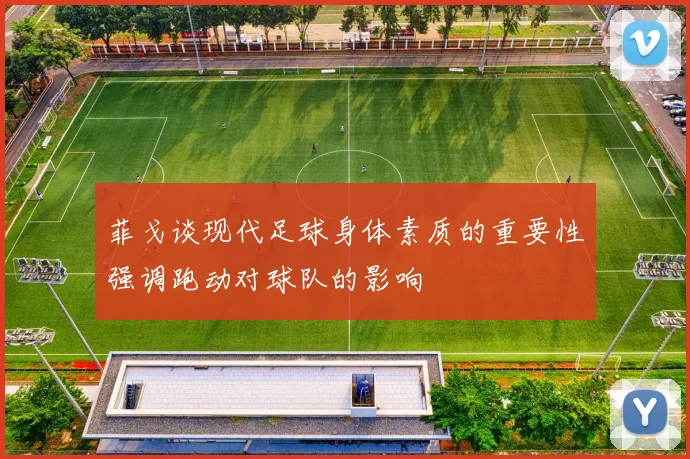 菲戈谈现代足球身体素质的重要性强调跑动对球队的影响