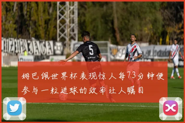 姆巴佩世界杯表现惊人每73分钟便参与一粒进球的效率让人瞩目