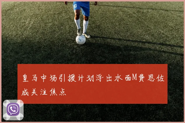 皇马中场引援计划浮出水面M费恩佐成关注焦点
