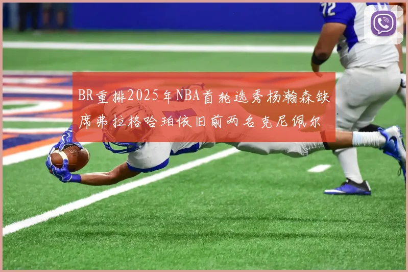 BR重排2025年NBA首轮选秀杨瀚森缺席弗拉格哈珀依旧前两名克尼佩尔锁定探花位