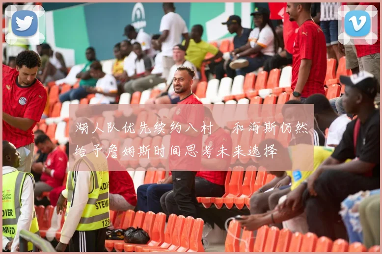 湖人队优先续约八村塁和海斯仍然给予詹姆斯时间思考未来选择