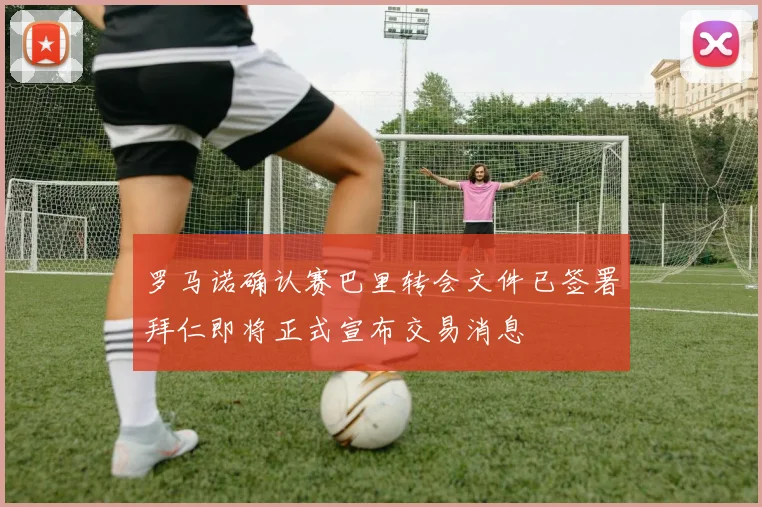 罗马诺确认赛巴里转会文件已签署拜仁即将正式宣布交易消息