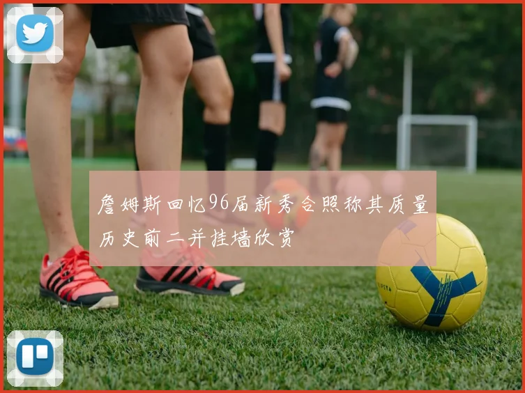 詹姆斯回忆96届新秀合照称其质量历史前二并挂墙欣赏