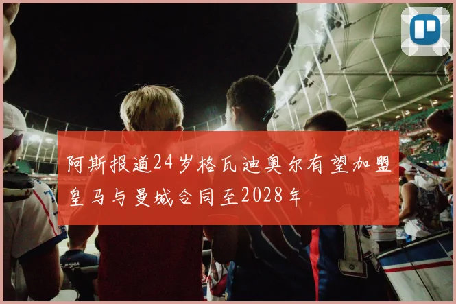 阿斯报道24岁格瓦迪奥尔有望加盟皇马与曼城合同至2028年